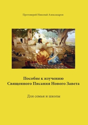 Протоиерей Николай Александров - Пособие к изучению Священного Писания Нового Завета. Для семьи и школы (2007) PDF, FB2, EPUB, MOBI, TXT